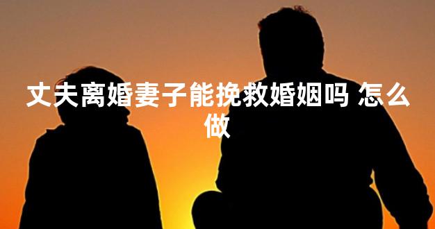 丈夫离婚妻子能挽救婚姻吗 怎么做